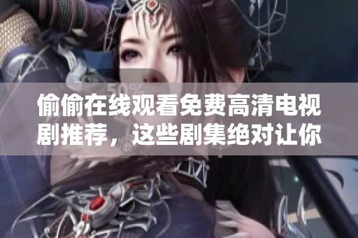 偷偷在线观看免费高清电视剧推荐，这些剧集绝对让你停不下来！