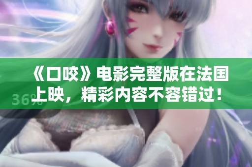 《口咬》电影完整版在法国上映，精彩内容不容错过！