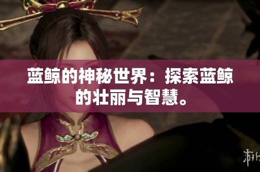 蓝鲸的神秘世界：探索蓝鲸的壮丽与智慧。