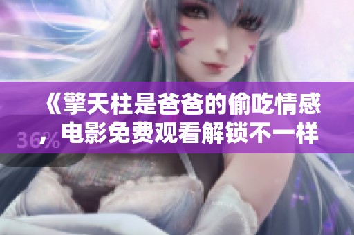 《擎天柱是爸爸的偷吃情感，电影免费观看解锁不一样的故事》