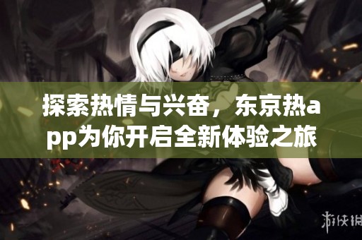 探索热情与兴奋，东京热app为你开启全新体验之旅