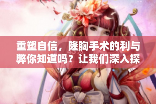 重塑自信，隆胸手术的利与弊你知道吗？让我们深入探讨一下隆胸的相关问题。