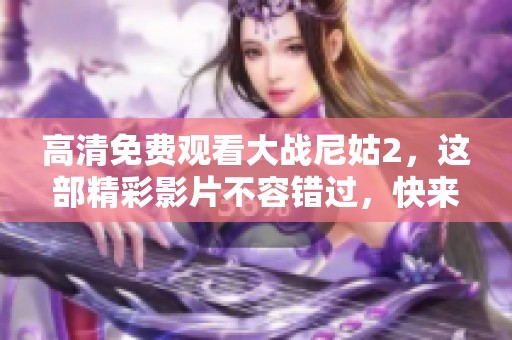 高清免费观看大战尼姑2，这部精彩影片不容错过，快来观看吧