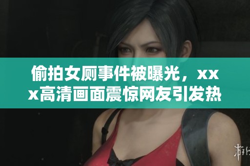 偷拍女厕事件被曝光，xxx高清画面震惊网友引发热议