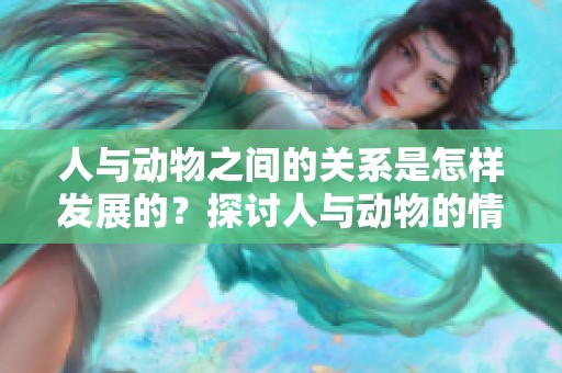 人与动物之间的关系是怎样发展的？探讨人与动物的情感连接与互动。