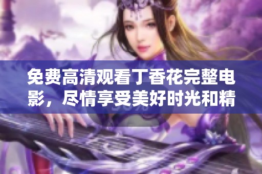 免费高清观看**花完整电影，尽情享受美好时光和精彩剧情