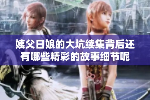 姨父日娘的大坑续集背后还有哪些精彩的故事细节呢