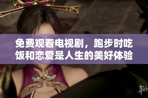 免费观看电视剧，跑步时吃饭和恋爱是人生的美好体验
