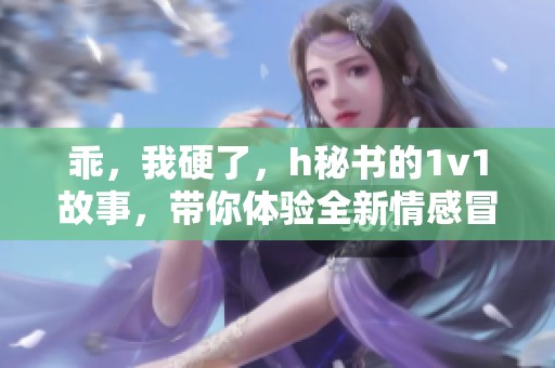 乖，我硬了，h秘书的1v1故事，带你体验全新情感冒险