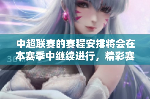 中超联赛的赛程安排将会在本赛季中继续进行，精彩赛事值得期待！