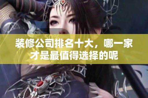装修公司排名十大，哪一家才是最值得选择的呢