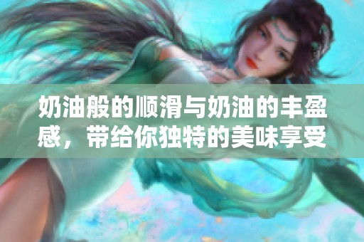 奶油般的顺滑与奶油的丰盈感，带给你独特的美味享受