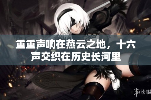 重重声响在燕云之地，十六声交织在历史长河里