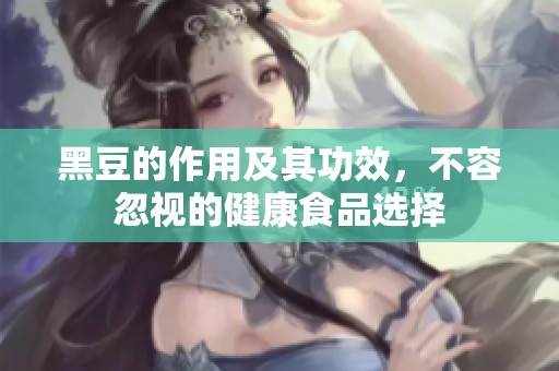 黑豆的作用及其功效，不容忽视的健康食品选择
