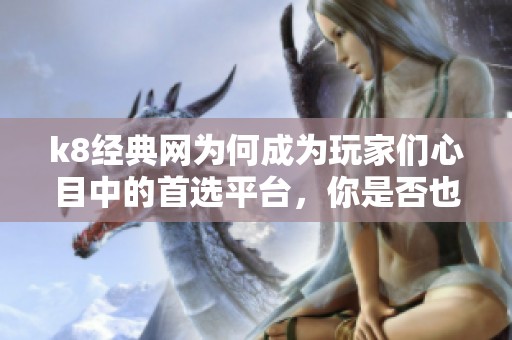 k8经典网为何成为玩家们心目中的首选平台，你是否也想了解一下呢