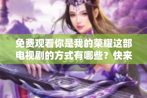 免费观看你是我的荣耀这部电视剧的方式有哪些？快来了解一下吧！