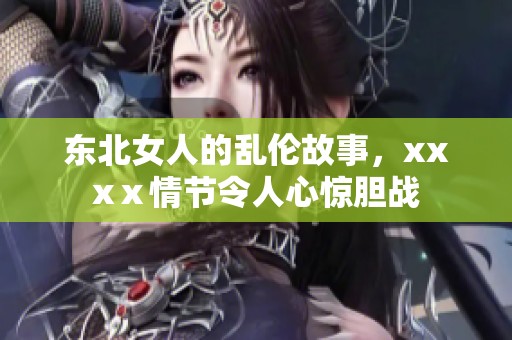 东北女人的乱伦故事，xxxⅹ情节令人心惊胆战