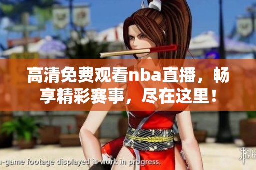 高清免费观看nba直播，畅享精彩赛事，尽在这里！