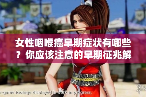 女性咽喉癌早期症状有哪些？你应该注意的早期征兆解析