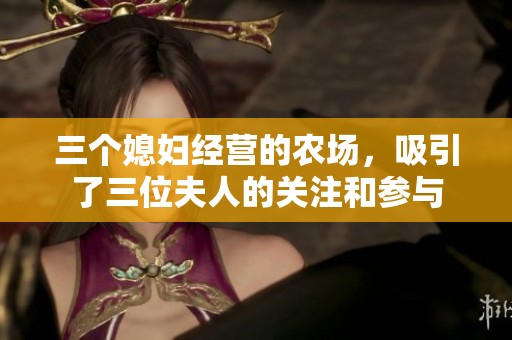 三个媳妇经营的农场，吸引了三位夫人的关注和参与