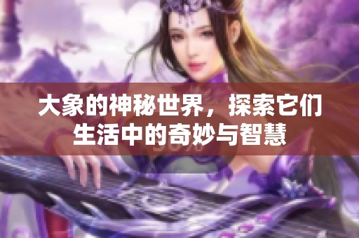 大象的神秘世界，探索它们生活中的奇妙与智慧