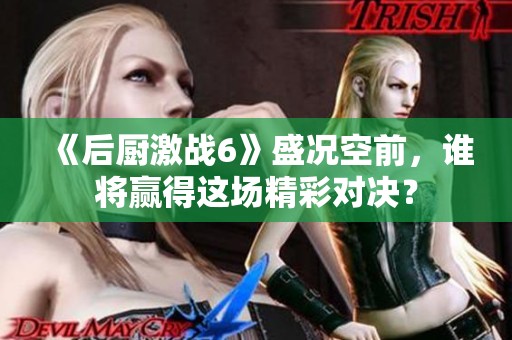 《后厨激战6》盛况空前，谁将赢得这场精彩对决？