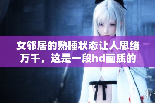 女邻居的熟睡状态让人思绪万千，这是一段hd画质的迷人故事