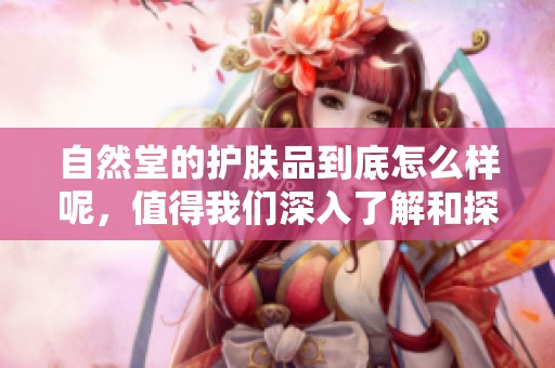 自然堂的护肤品到底怎么样呢，值得我们深入了解和探讨吗