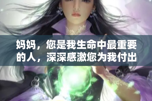 妈妈，您是我生命中最重要的人，深深感激您为我付出的爱与关怀