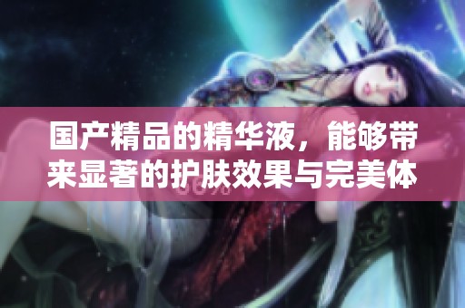 ****的精华液，能够带来显著的护肤效果与完美体验
