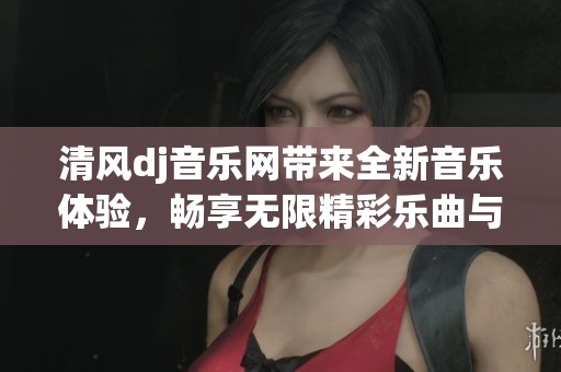 清风dj音乐网带来全新音乐体验，畅享无限精彩乐曲与DJ盛宴