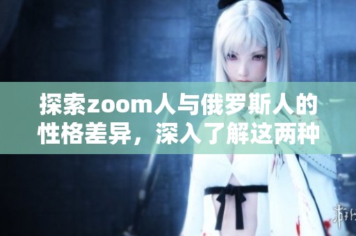 探索zoom人与俄罗斯人的性格差异，深入了解这两种文化的碰撞与融合。