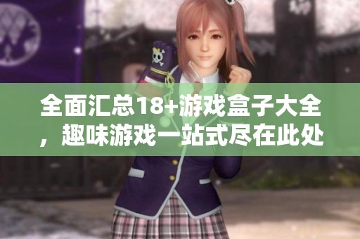 全面汇总18+游戏盒子大全，趣味游戏一站式尽在此处，让你畅玩不停！