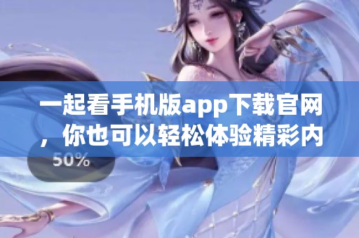 一起看手机版app下载官网，你也可以轻松体验精彩内容！