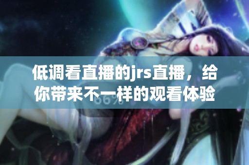 低调看直播的jrs直播，给你带来不一样的观看体验