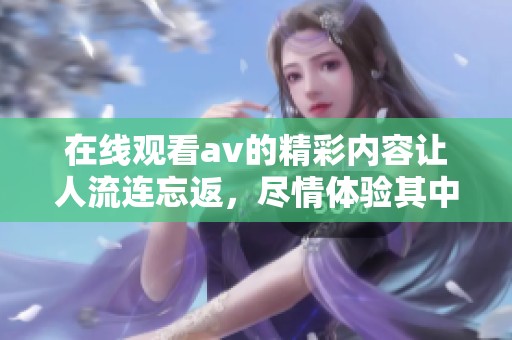 在线观看**的精彩内容让人流连忘返，尽情体验其中的乐趣与刺激