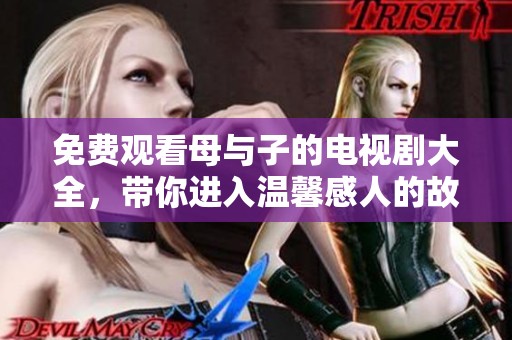 免费观看母与子的电视剧大全，带你进入温馨感人的故事世界