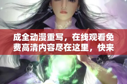成全动漫重写，在线观看免费高清内容尽在这里，快来观看吧！