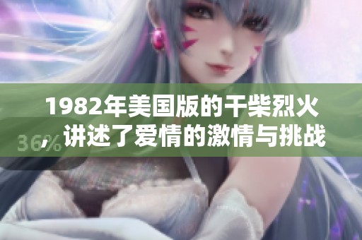 1982年美国版的干柴烈火，讲述了爱情的激情与挑战