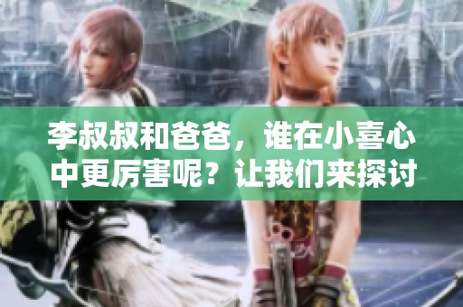 李叔叔和爸爸，谁在小喜心中更厉害呢？让我们来探讨一下这个问题。