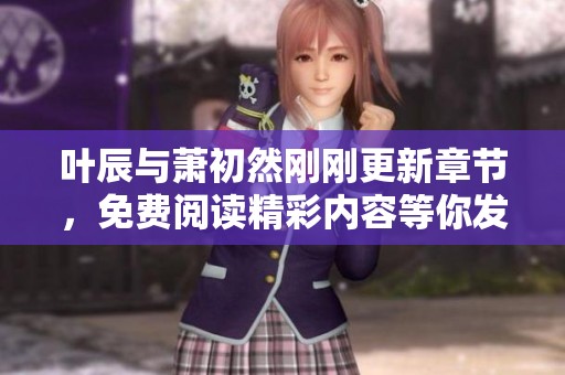 叶辰与萧初然刚刚更新章节，免费阅读精彩内容等你发现