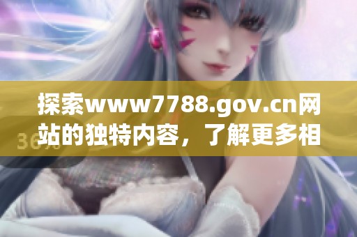 探索www7788.gov.cn网站的独特内容，了解更多相关信息与服务。