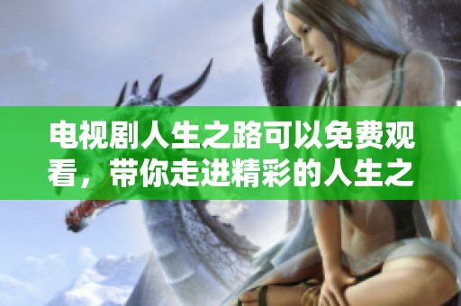 电视剧人生之路可以免费观看，带你走进精彩的人生之路故事