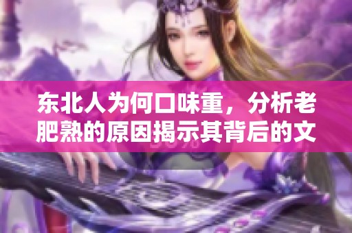 东北人为何口味重，分析老肥熟的原因揭示其背后的文化特点