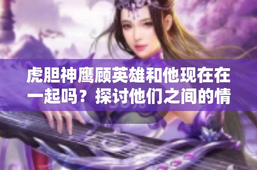 虎胆神鹰顾英雄和他现在在一起吗？探讨他们之间的情感故事。