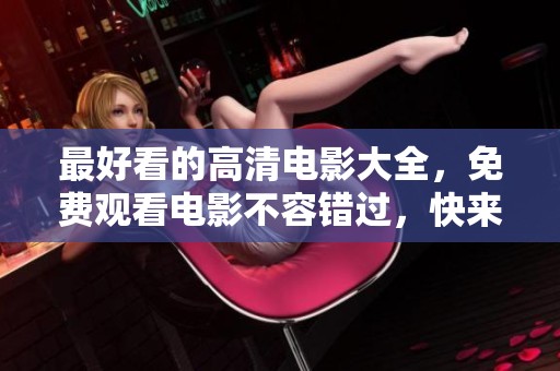 最好看的高清电影大全，免费观看电影不容错过，快来观看吧
