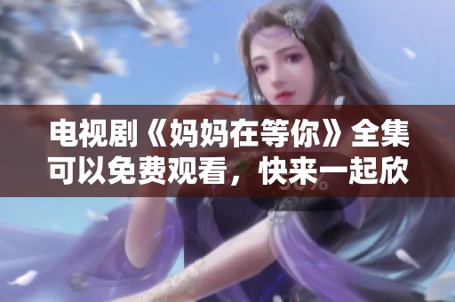 电视剧《妈妈在等你》全集可以免费观看，快来一起欣赏吧！
