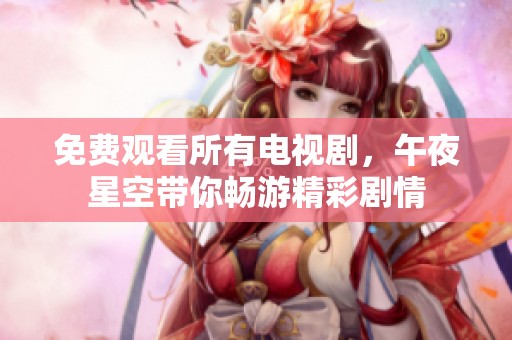 免费观看所有电视剧，午夜星空带你畅游精彩剧情