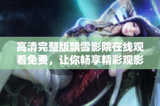 高清完整版飘雪影院在线观看免费，让你畅享精彩观影体验。