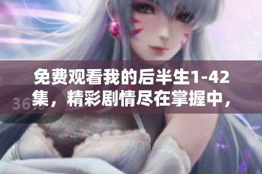 免费观看我的后半生1-42集，精彩剧情尽在掌握中，快来观看吧！